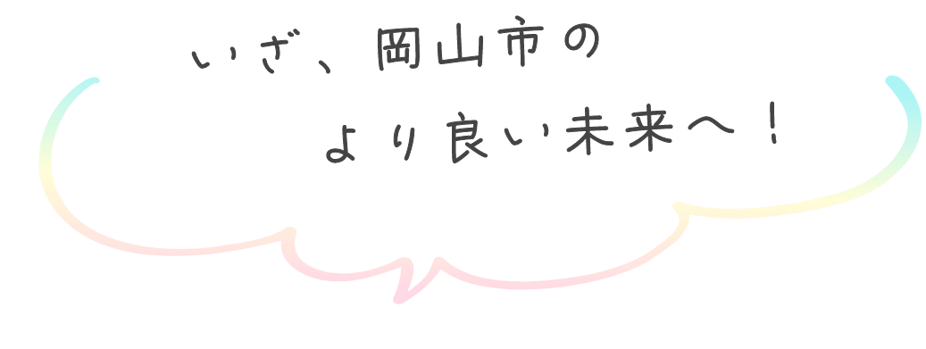 いざ、岡山市のより良い未来へ！