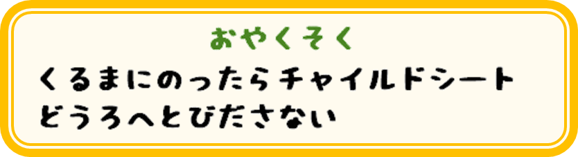 おやくそく　くるまにのったらチャイルドシート　どうろへとびださない