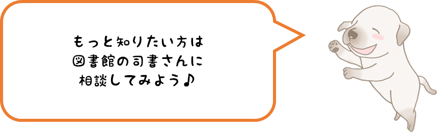 もっと知りたい方は図書館の司書さんに相談してみよう♪