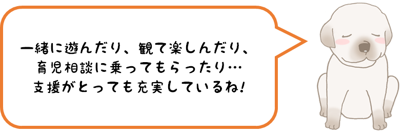 一緒に遊んだり、観て楽しんだり、育児相談に乗ってもらったり…支援がとっても充実しているね！