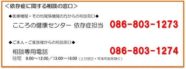 依存症に関する相談の窓口 医療機関・その他関係機関の方からの相談窓口 こころの健康センター　依存症担当　086-803-1273 ご本人・ご家族様からの相談窓口 相談専用電話　086-803-1274 時間9時0分～12時0分/13時0分～16:00(土日祝日・年末年始を除く)