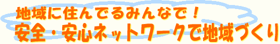 地域に住んでいるみんなで！安全・安心ネットワークで地域づくり