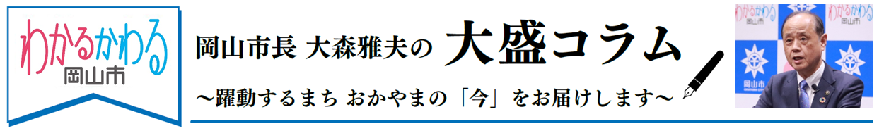 岡山市長　大森雅夫の大盛コラム　躍動するまち　おかやまの「今」をお届けします